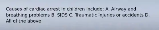 Causes of cardiac arrest in children include: A. Airway and breathing problems B. SIDS C. Traumatic injuries or accidents D. All of the above