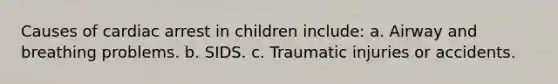 Causes of cardiac arrest in children include: a. Airway and breathing problems. b. SIDS. c. Traumatic injuries or accidents.