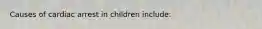 Causes of cardiac arrest in children include: