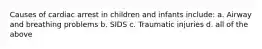 Causes of cardiac arrest in children and infants include: a. Airway and breathing problems b. SIDS c. Traumatic injuries d. all of the above