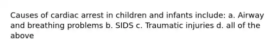 Causes of cardiac arrest in children and infants include: a. Airway and breathing problems b. SIDS c. Traumatic injuries d. all of the above