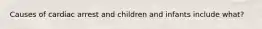 Causes of cardiac arrest and children and infants include what?