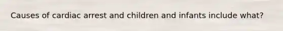 Causes of cardiac arrest and children and infants include what?