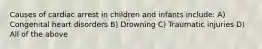 Causes of cardiac arrest in children and infants include: A) Congenital heart disorders B) Drowning C) Traumatic injuries D) All of the above