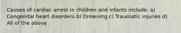 Causes of cardiac arrest in children and infants include: a) Congenital heart disorders b) Drowning c) Traumatic injuries d) All of the above