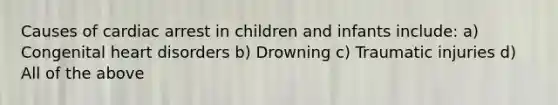 Causes of cardiac arrest in children and infants include: a) Congenital heart disorders b) Drowning c) Traumatic injuries d) All of the above