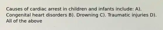 Causes of cardiac arrest in children and infants include: A). Congenital heart disorders B). Drowning C). Traumatic injuries D). All of the above