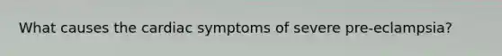 What causes the cardiac symptoms of severe pre-eclampsia?