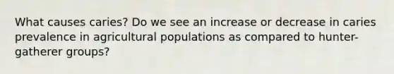 What causes caries? Do we see an increase or decrease in caries prevalence in agricultural populations as compared to hunter-gatherer groups?