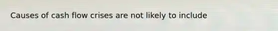 Causes of cash flow crises are not likely to include