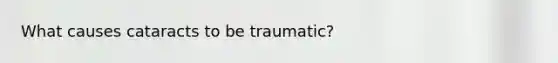 What causes cataracts to be traumatic?