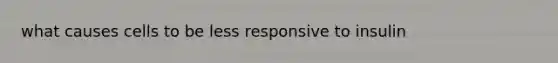 what causes cells to be less responsive to insulin