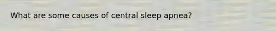 What are some causes of central sleep apnea?