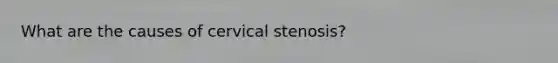 What are the causes of cervical stenosis?