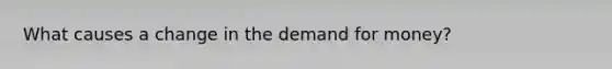 What causes a change in the demand for money?