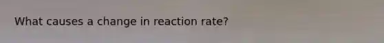 What causes a change in reaction rate?