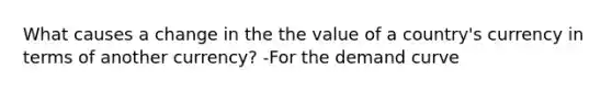 What causes a change in the the value of a country's currency in terms of another currency? -For the demand curve