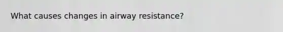 What causes changes in airway resistance?