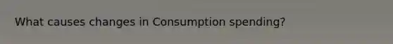What causes changes in Consumption spending?