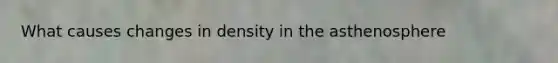 What causes changes in density in the asthenosphere