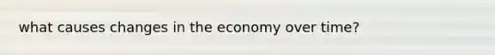 what causes changes in the economy over time?