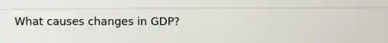 What causes changes in GDP?