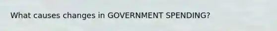 What causes changes in GOVERNMENT SPENDING?