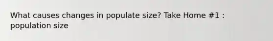 What causes changes in populate size? Take Home #1 : population size