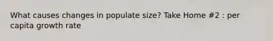 What causes changes in populate size? Take Home #2 : per capita growth rate