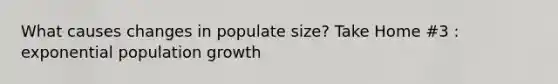 What causes changes in populate size? Take Home #3 : exponential population growth