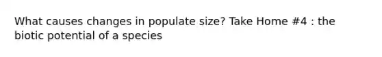 What causes changes in populate size? Take Home #4 : the biotic potential of a species