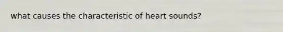 what causes the characteristic of heart sounds?