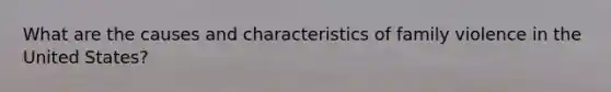 What are the causes and characteristics of family violence in the United States?