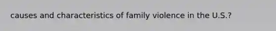 causes and characteristics of family violence in the U.S.?