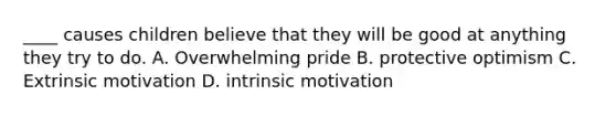 ____ causes children believe that they will be good at anything they try to do. A. Overwhelming pride B. protective optimism C. Extrinsic motivation D. intrinsic motivation