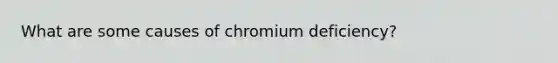 What are some causes of chromium deficiency?