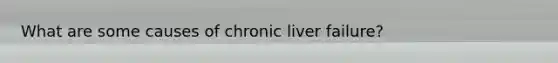 What are some causes of chronic liver failure?