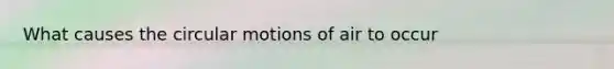 What causes the circular motions of air to occur