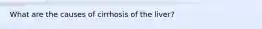 What are the causes of cirrhosis of the liver?