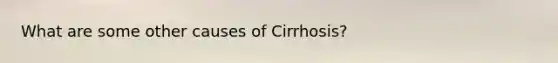 What are some other causes of Cirrhosis?