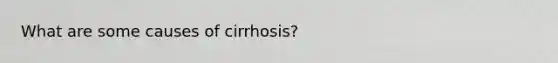 What are some causes of cirrhosis?