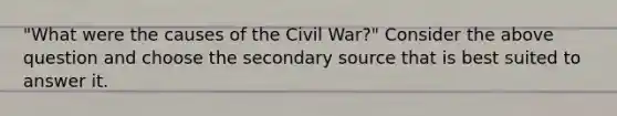 "What were the causes of the Civil War?" Consider the above question and choose the secondary source that is best suited to answer it.