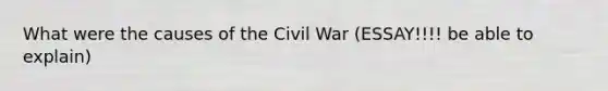 What were the causes of the Civil War (ESSAY!!!! be able to explain)