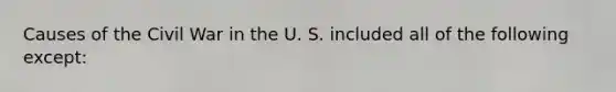 Causes of the Civil War in the U. S. included all of the following except: