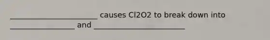 _______________________ causes Cl2O2 to break down into _________________ and ________________________