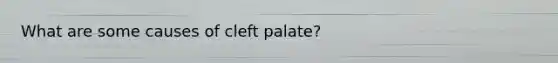 What are some causes of cleft palate?