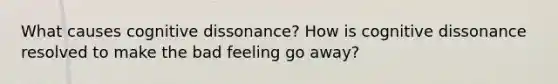 What causes cognitive dissonance? How is cognitive dissonance resolved to make the bad feeling go away?