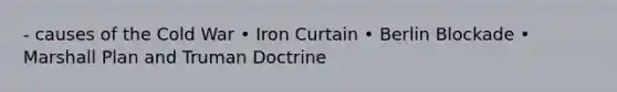 - causes of the Cold War • Iron Curtain • Berlin Blockade • Marshall Plan and Truman Doctrine