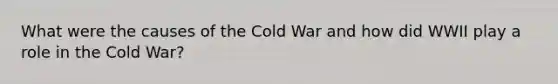 What were the causes of the Cold War and how did WWII play a role in the Cold War?