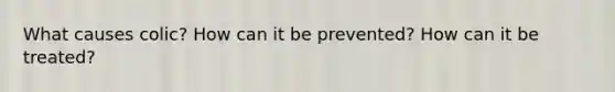 What causes colic? How can it be prevented? How can it be treated?